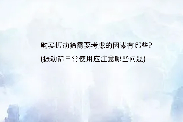 购买振动筛需要考虑的因素有哪些？(振动筛日常使用应注意哪些问题)